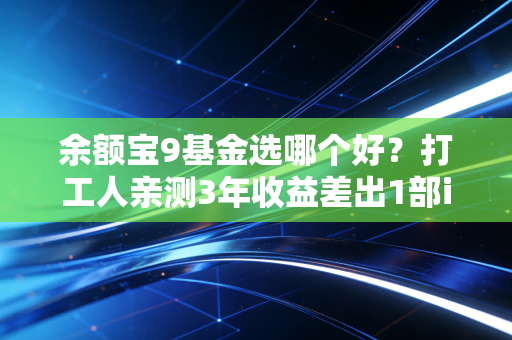 余额宝9基金选哪个好？打工人亲测3年收益差出1部iPhone，2024选基攻略直接抄作业
