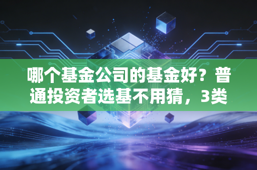 哪个基金公司的基金好？普通投资者选基不用猜，3类公司适配不同理财需求