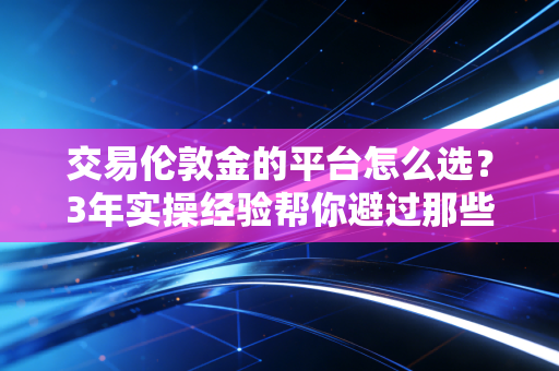 交易伦敦金的平台怎么选？3年实操经验帮你避过那些赔到肉疼的坑