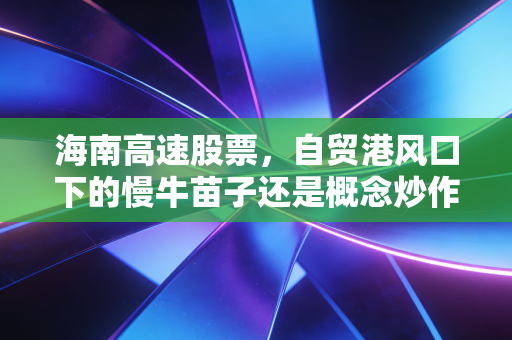 海南高速股票,自贸港风口下的慢牛苗子还是概念炒作炮灰?我拿着它3年的真实持仓感悟