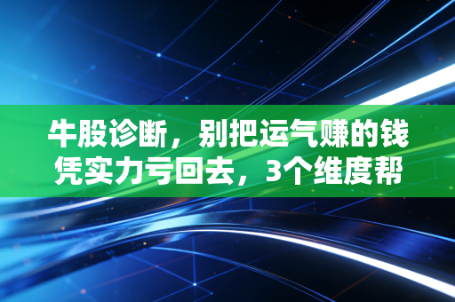 牛股诊断,别把运气赚的钱凭实力亏回去,3个维度帮你筛掉90%的伪牛股