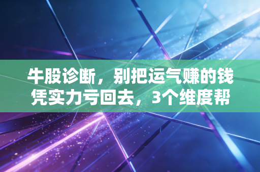 牛股诊断，别把运气赚的钱凭实力亏回去，3个维度帮你筛掉90%的伪牛股