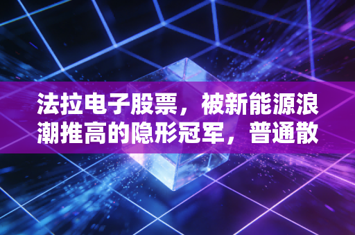 法拉电子股票,被新能源浪潮推高的隐形冠军,普通散户能入手吗?