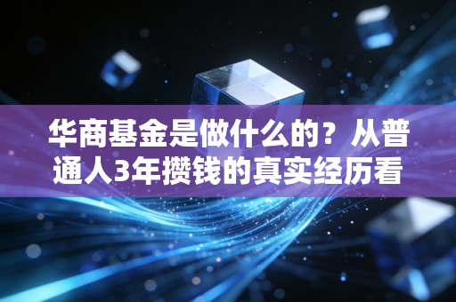 华商基金是做什么的？从普通人3年攒钱的真实经历看懂公募的价值