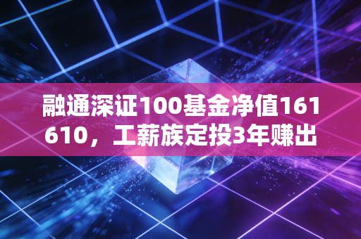 融通深证100基金净值161610,工薪族定投3年赚出首付的宽基投资逻辑拆解