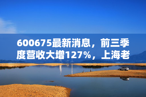 600675最新消息,前三季度营收大增127%,上海老牌国企房企的旧改新故事能讲多久?