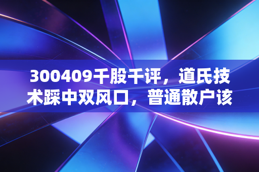 300409千股千评，道氏技术踩中双风口，普通散户该追高还是埋伏？
