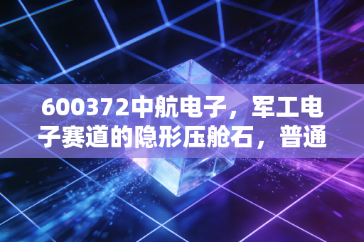 600372中航电子,军工电子赛道的隐形压舱石,普通散户要不要拿稳3年?