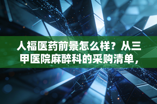 人福医药前景怎么样？从三甲医院麻醉科的采购清单，看懂它的真实增长逻辑