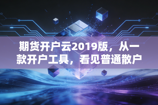 期货开户云2019版，从一款开户工具，看见普通散户3年的期货浮沉