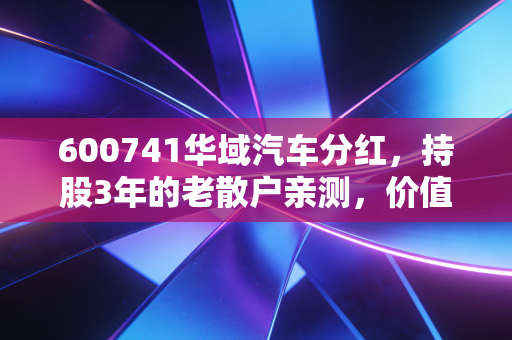 600741华域汽车分红，持股3年的老散户亲测，价值压舱石到底能不能躺赢？