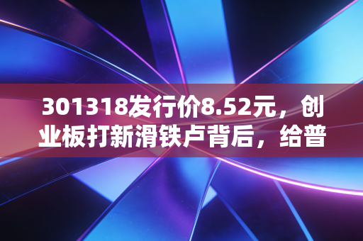 301318发行价8.52元，创业板打新滑铁卢背后，给普通散户的3个生存启示