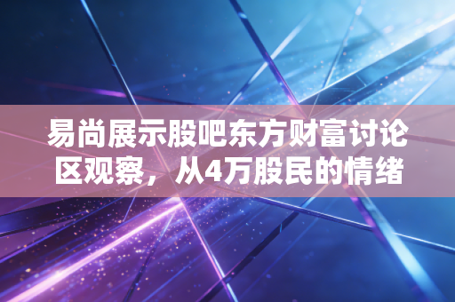 易尚展示股吧东方财富讨论区观察，从4万股民的情绪过山车，看散户投资的避坑指南