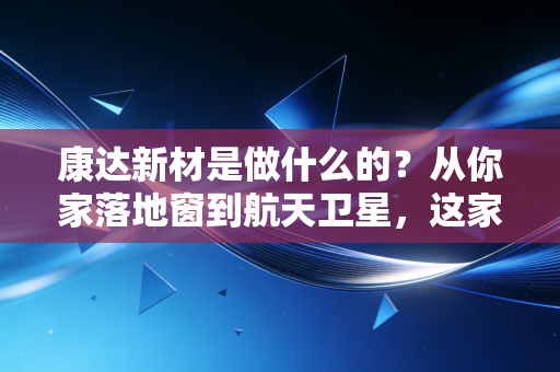 康达新材是做什么的？从你家落地窗到航天卫星，这家隐形材料巨头藏得太深