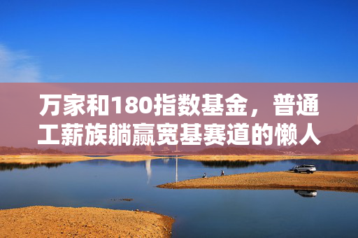 万家和180指数基金，普通工薪族躺赢宽基赛道的懒人理财最优解