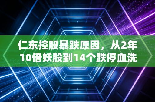 仁东控股暴跌原因,从2年10倍妖股到14个跌停血洗散户,庄家做局与资本裸泳的典型样本