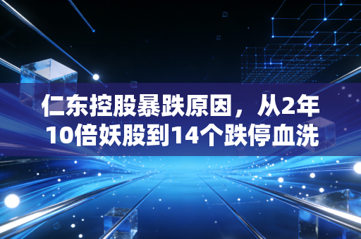 仁东控股暴跌原因,从2年10倍妖股到14个跌停血洗散户,庄家做局与资本裸泳的典型样本
