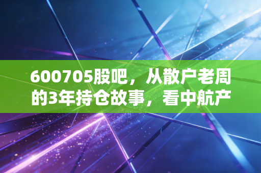 600705股吧，从散户老周的3年持仓故事，看中航产融的投资逻辑与未来预期