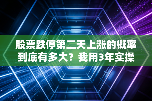 股票跌停第二天上涨的概率到底有多大？我用3年实操数据和2个真人案例给你讲透