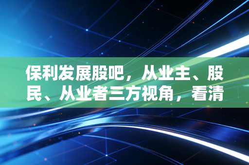保利发展股吧，从业主、股民、从业者三方视角，看清房企龙头的真实底色
