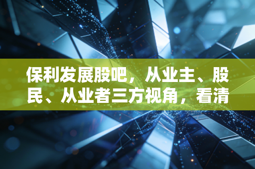 保利发展股吧，从业主、股民、从业者三方视角，看清房企龙头的真实底色