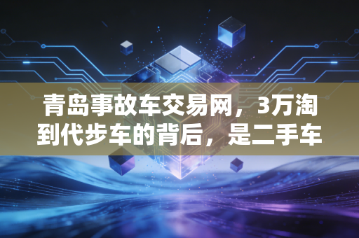 青岛事故车交易网，3万淘到代步车的背后，是二手车市场里被低估的性价比洼地