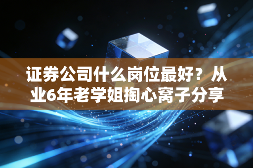 证券公司什么岗位最好?从业6年老学姐掏心窝子分享,选对了比努力更重要