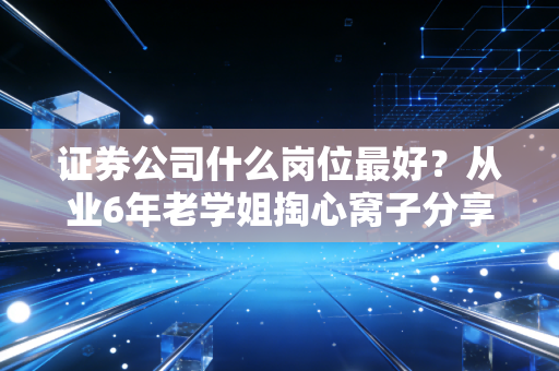 证券公司什么岗位最好？从业6年老学姐掏心窝子分享，选对了比努力更重要