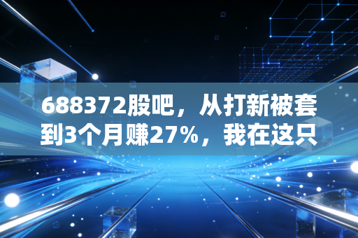 688372股吧,从打新被套到3个月赚27%,我在这只工控小龙头里踩过的坑和总结的实操逻辑