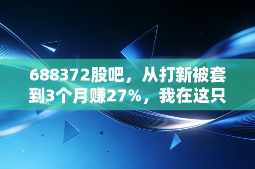 688372股吧,从打新被套到3个月赚27%,我在这只工控小龙头里踩过的坑和总结的实操逻辑