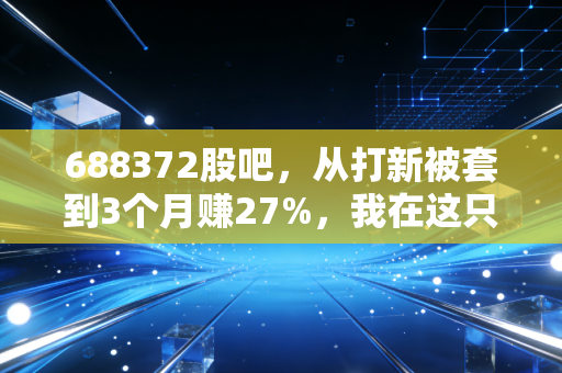688372股吧，从打新被套到3个月赚27%，我在这只工控小龙头里踩过的坑和总结的实操逻辑