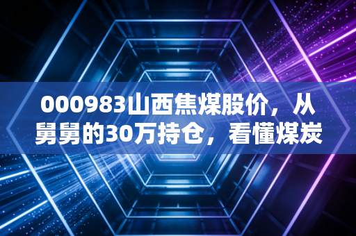 000983山西焦煤股价,从舅舅的30万持仓,看懂煤炭周期里的普通人赚钱逻辑