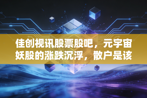 佳创视讯股票股吧,元宇宙妖股的涨跌沉浮,散户是该追涨还是趁早离场?