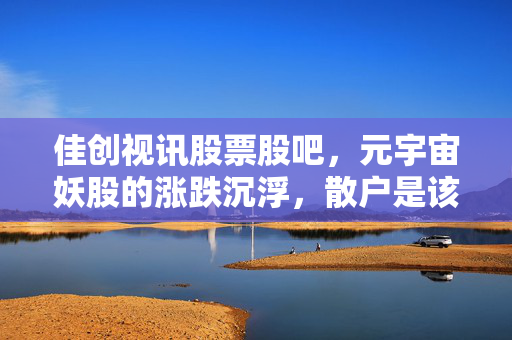 佳创视讯股票股吧，元宇宙妖股的涨跌沉浮，散户是该追涨还是趁早离场？