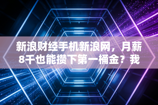新浪财经手机新浪网,月薪8千也能攒下第一桶金?我采访了3个普通年轻人的反焦虑理财路