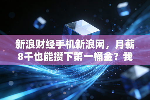 新浪财经手机新浪网,月薪8千也能攒下第一桶金?我采访了3个普通年轻人的反焦虑理财路