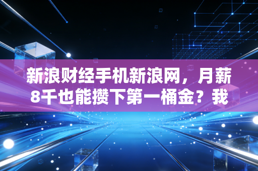 新浪财经手机新浪网，月薪8千也能攒下第一桶金？我采访了3个普通年轻人的反焦虑理财路