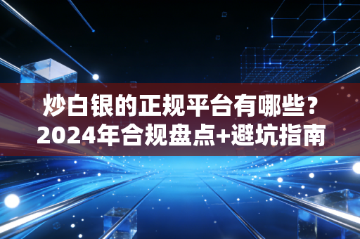 炒白银的正规平台有哪些?2024年合规盘点+避坑指南,新手也能避开99%的坑
