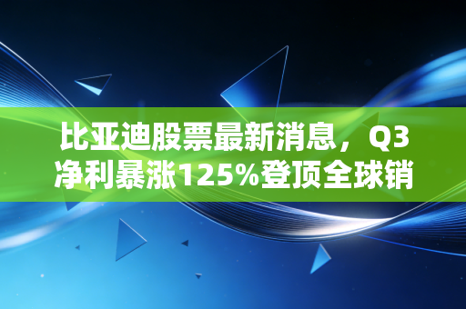 比亚迪股票最新消息,Q3净利暴涨125%登顶全球销冠,持有3年的老散户靠它赚出了婚房首付