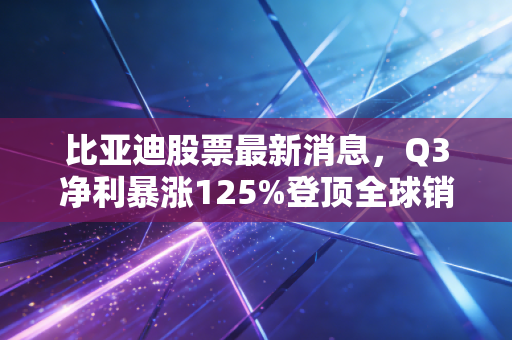 比亚迪股票最新消息，Q3净利暴涨125%登顶全球销冠，持有3年的老散户靠它赚出了婚房首付