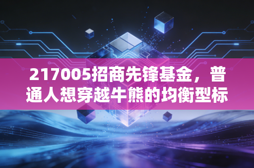 217005招商先锋基金,普通人想穿越牛熊的均衡型标的,到底值不值得拿?