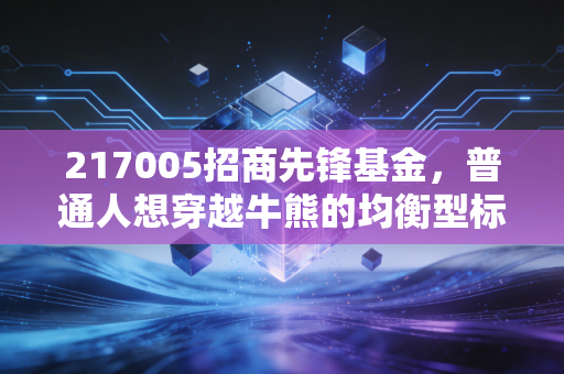217005招商先锋基金,普通人想穿越牛熊的均衡型标的,到底值不值得拿?