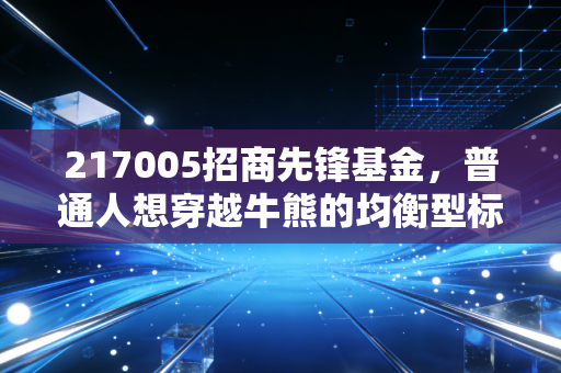 217005招商先锋基金，普通人想穿越牛熊的均衡型标的，到底值不值得拿？