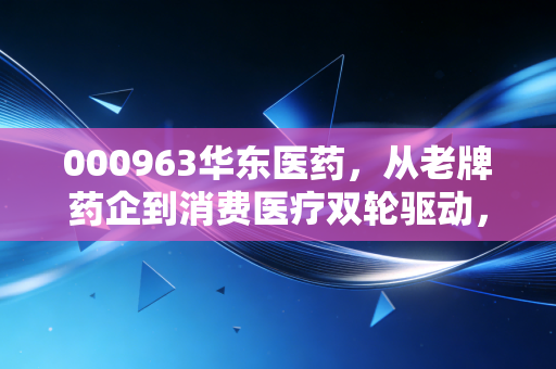 000963华东医药，从老牌药企到消费医疗双轮驱动，普通人的投资标的能不能选它？