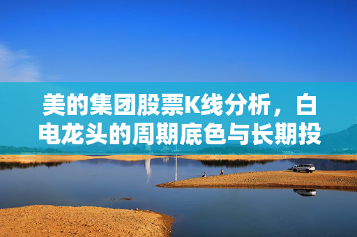美的集团股票K线分析,白电龙头的周期底色与长期投资逻辑