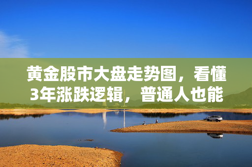黄金股市大盘走势图,看懂3年涨跌逻辑,普通人也能攥住资产保值的安全牌