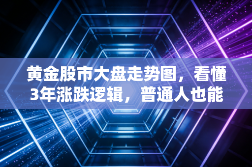 黄金股市大盘走势图,看懂3年涨跌逻辑,普通人也能攥住资产保值的安全牌