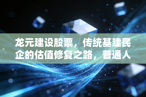 龙元建设股票,传统基建民企的估值修复之路,普通人到底能不能布局?