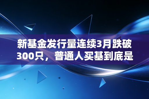 新基金发行量连续3月跌破300只，普通人买基到底是抄底还是接盘？