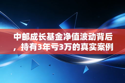 中邮成长基金净值波动背后，持有3年亏3万的真实案例，给所有普通基民提个醒